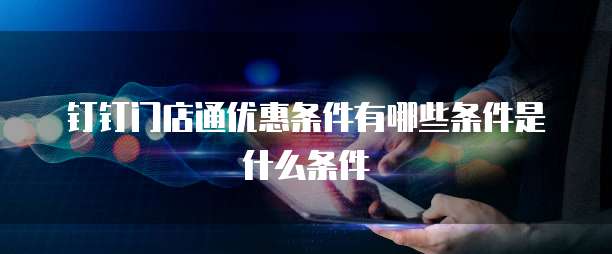 钉钉门店通优惠条件有哪些条件是什么条件