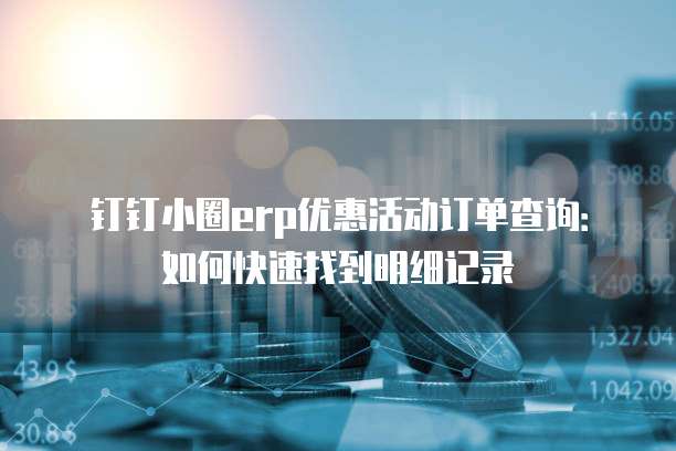 钉钉小圈erp优惠活动订单查询:如何快速找到明细记录