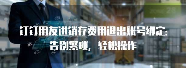 钉钉用友进销存费用退出账号绑定：告别繁琐，轻松操作