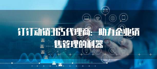 钉钉动销365代理商：助力企业销售管理的利器