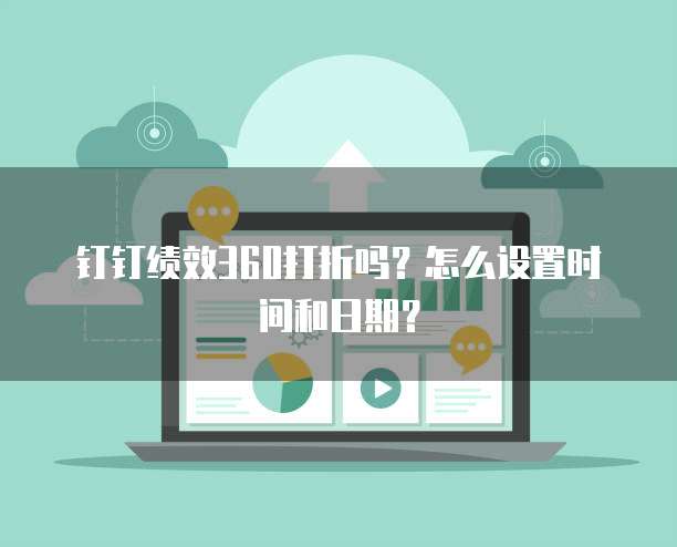 钉钉绩效360打折吗?怎么设置时间和日期?