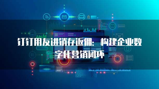 钉钉用友进销存返佣:构建企业数字化营销闭环