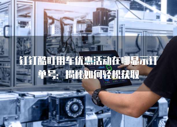 钉钉酷盯用车优惠活动在哪显示订单号:揭秘如何轻松获取