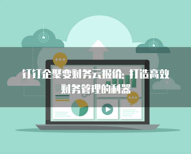 钉钉企聚变财务云报价: 打造高效财务管理的利器