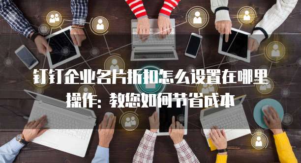 钉钉企业名片折扣怎么设置在哪里操作: 教您如何节省成本