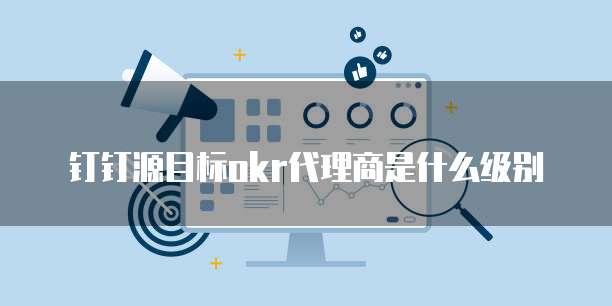 钉钉源目标okr代理商是什么级别