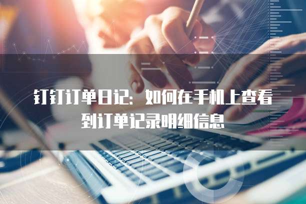 钉钉订单日记:如何在手机上查看到订单记录明细信息