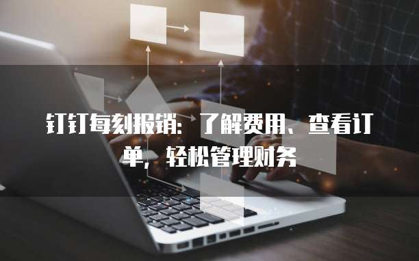 钉钉每刻报销:了解费用、查看订单,轻松管理财务
