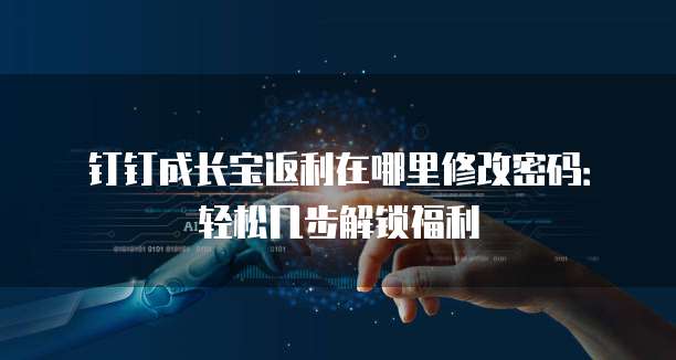 钉钉成长宝返利在哪里修改密码:轻松几步解锁福利