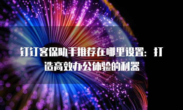钉钉客保助手推荐在哪里设置:打造高效办公体验的利器