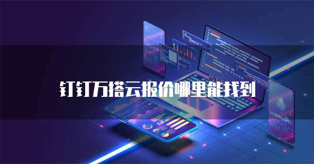 钉钉万搭云报价哪里能找到