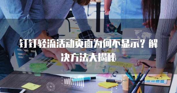 钉钉轻流活动页面为何不显示?解决方法大揭秘