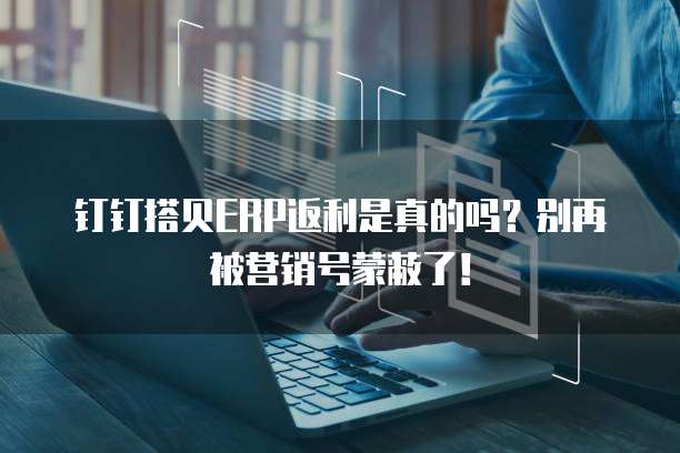 钉钉搭贝ERP返利是真的吗?别再被营销号蒙蔽了!