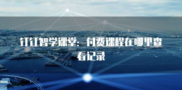 钉钉智学课堂：付费课程在哪里查看记录