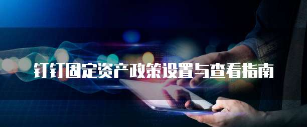 钉钉固定资产政策设置与查看指南