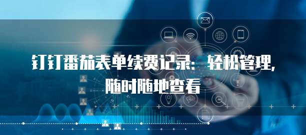 钉钉番茄表单续费记录:轻松管理,随时随地查看