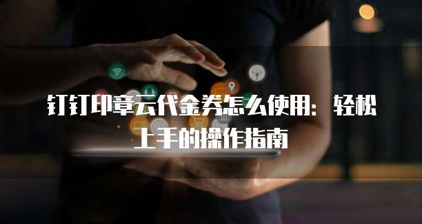 钉钉印章云代金券怎么使用:轻松上手的操作指南