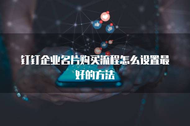 钉钉企业名片购买流程怎么设置最好的方法