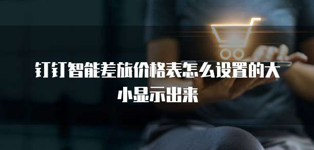 钉钉智能差旅价格表怎么设置的大小显示出来