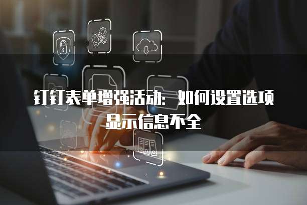 钉钉表单增强活动:如何设置选项显示信息不全