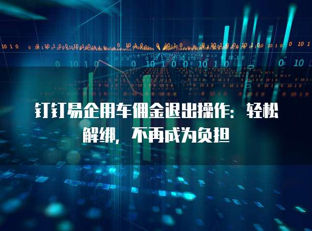 钉钉易企用车佣金退出操作:轻松解绑,不再成为负担