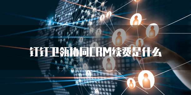 钉钉卫瓴协同CRM续费是什么