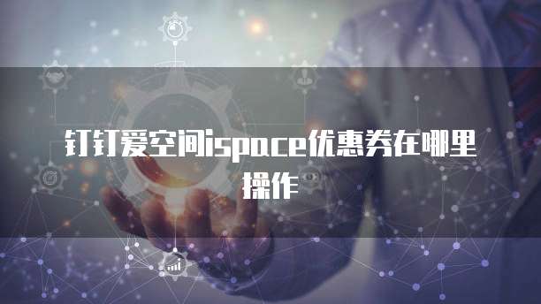钉钉爱空间ispace优惠券在哪里操作