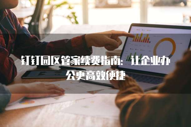 钉钉园区管家续费指南:让企业办公更高效便捷