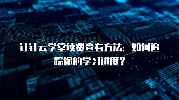 钉钉云学堂续费查看方法:如何追踪你的学习进度?