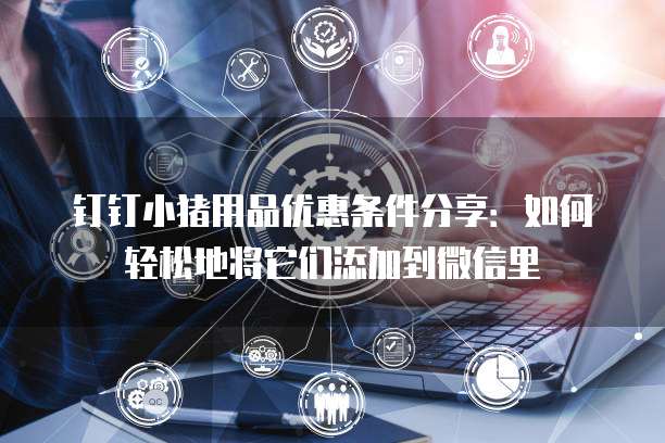 钉钉小猪用品优惠条件分享:如何轻松地将它们添加到微信里