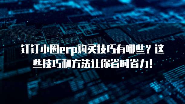 钉钉小圈erp购买技巧有哪些?这些技巧和方法让你省时省力!