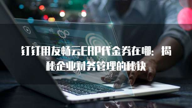 钉钉用友畅云ERP代金券在哪:揭秘企业财务管理的秘诀