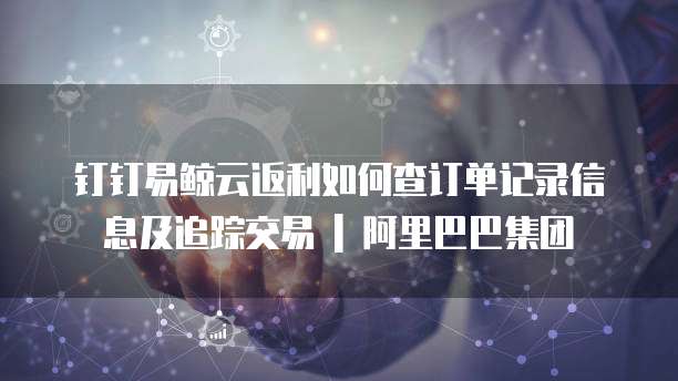 钉钉易鲸云返利如何查订单记录信息及追踪交易 | 阿里巴巴集团