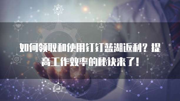 如何领取和使用钉钉蓝湖返利?提高工作效率的秘诀来了!