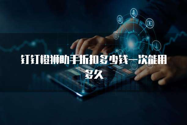 钉钉橙狮助手折扣多少钱一次能用多久