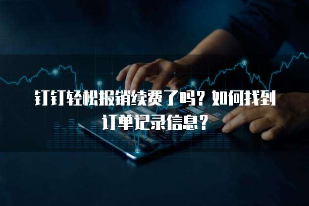 钉钉轻松报销续费了吗?如何找到订单记录信息?