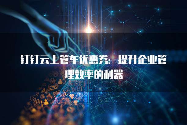 钉钉云上管车优惠券:提升企业管理效率的利器