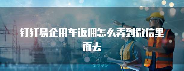 钉钉易企用车返佣怎么弄到微信里面去