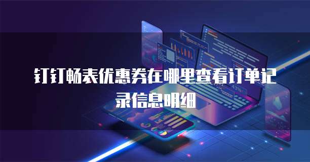钉钉畅表优惠券在哪里查看订单记录信息明细