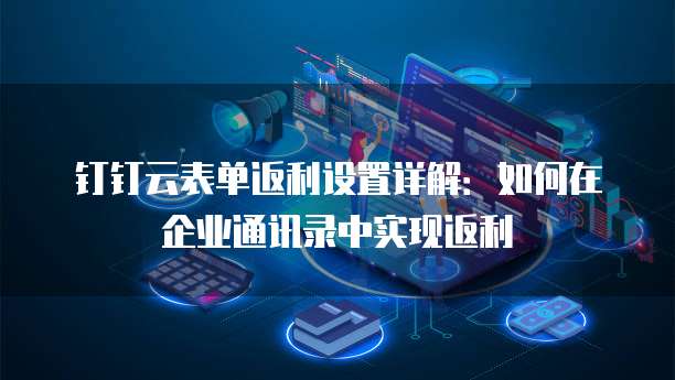 钉钉云表单返利设置详解:如何在企业通讯录中实现返利