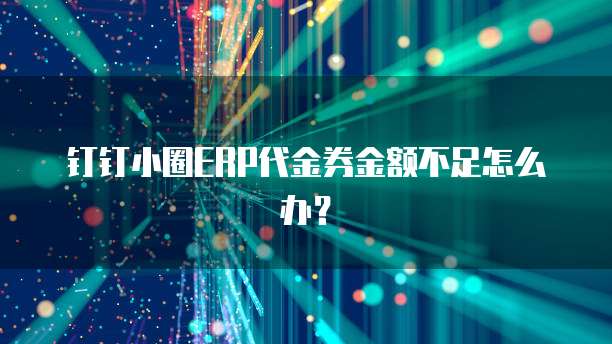钉钉小圈ERP代金券金额不足怎么办?