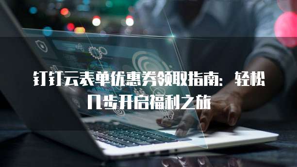 钉钉云表单优惠券领取指南:轻松几步开启福利之旅