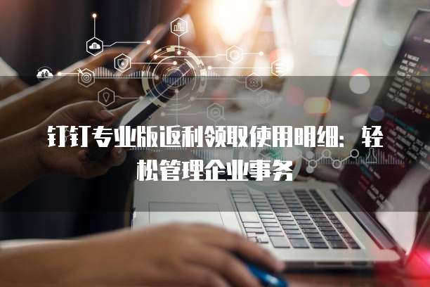 钉钉专业版返利领取使用明细:轻松管理企业事务