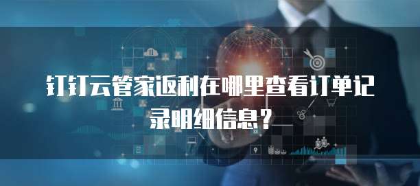 钉钉云管家返利在哪里查看订单记录明细信息?