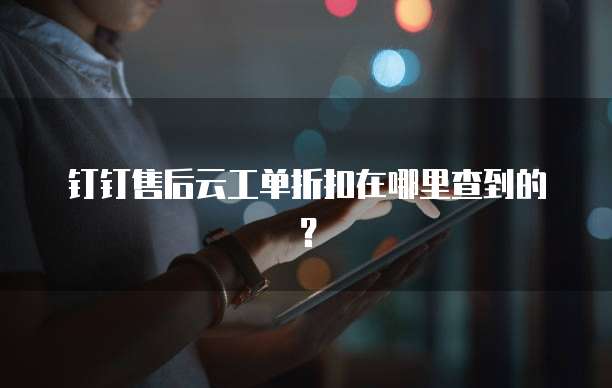 钉钉售后云工单折扣在哪里查到的?