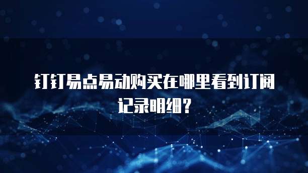 钉钉易点易动购买在哪里看到订阅记录明细?