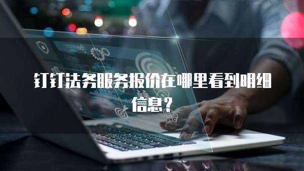钉钉法务服务报价在哪里看到明细信息？