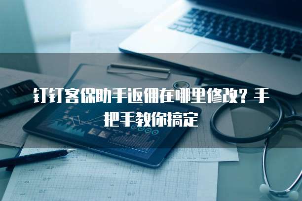 钉钉客保助手返佣在哪里修改?手把手教你搞定