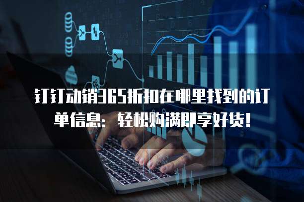 钉钉动销365折扣在哪里找到的订单信息:轻松购满即享好货!