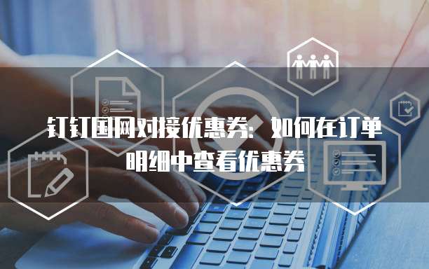 钉钉国网对接优惠券:如何在订单明细中查看优惠券